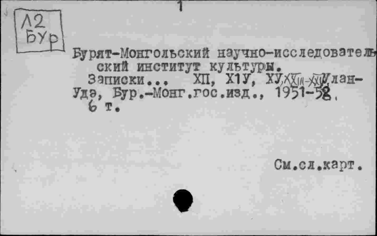 ﻿Зурят-Монгольский научно-исследователь ский институт культуры.
Записки... ХП, Х1У, ХУЖ-Жлан-
Удэ, Зур.-Монг.гос.изд.,
G т.
См.сл.карт